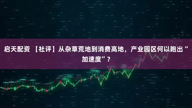 启天配资 【社评】从杂草荒地到消费高地，产业园区何以跑出“加速度”？