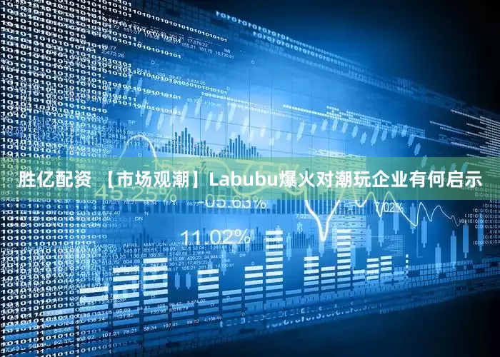 胜亿配资 【市场观潮】Labubu爆火对潮玩企业有何启示