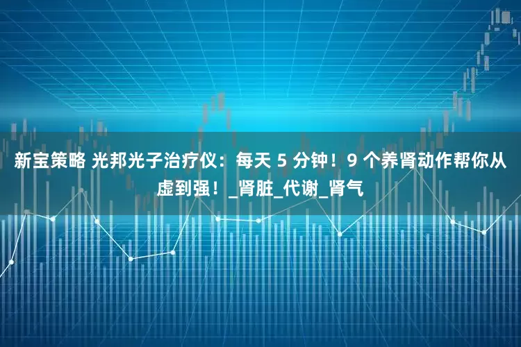 新宝策略 光邦光子治疗仪：每天 5 分钟！9 个养肾动作帮你从虚到强！_肾脏_代谢_肾气
