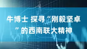 牛博士 探寻“刚毅坚卓”的西南联大精神