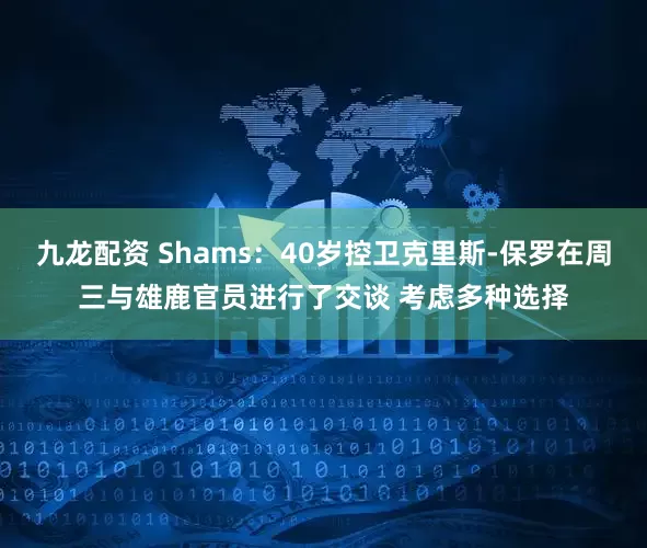 九龙配资 Shams：40岁控卫克里斯-保罗在周三与雄鹿官员进行了交谈 考虑多种选择