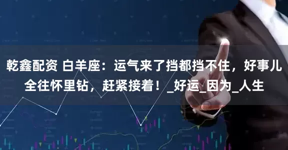 乾鑫配资 白羊座：运气来了挡都挡不住，好事儿全往怀里钻，赶紧接着！_好运_因为_人生