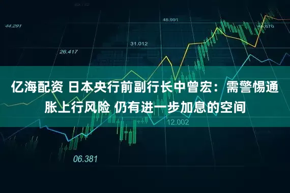 亿海配资 日本央行前副行长中曾宏：需警惕通胀上行风险 仍有进一步加息的空间