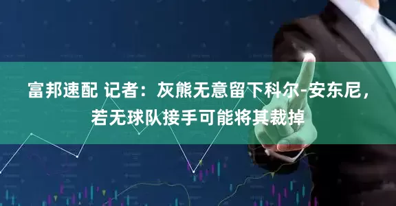 富邦速配 记者：灰熊无意留下科尔-安东尼，若无球队接手可能将其裁掉