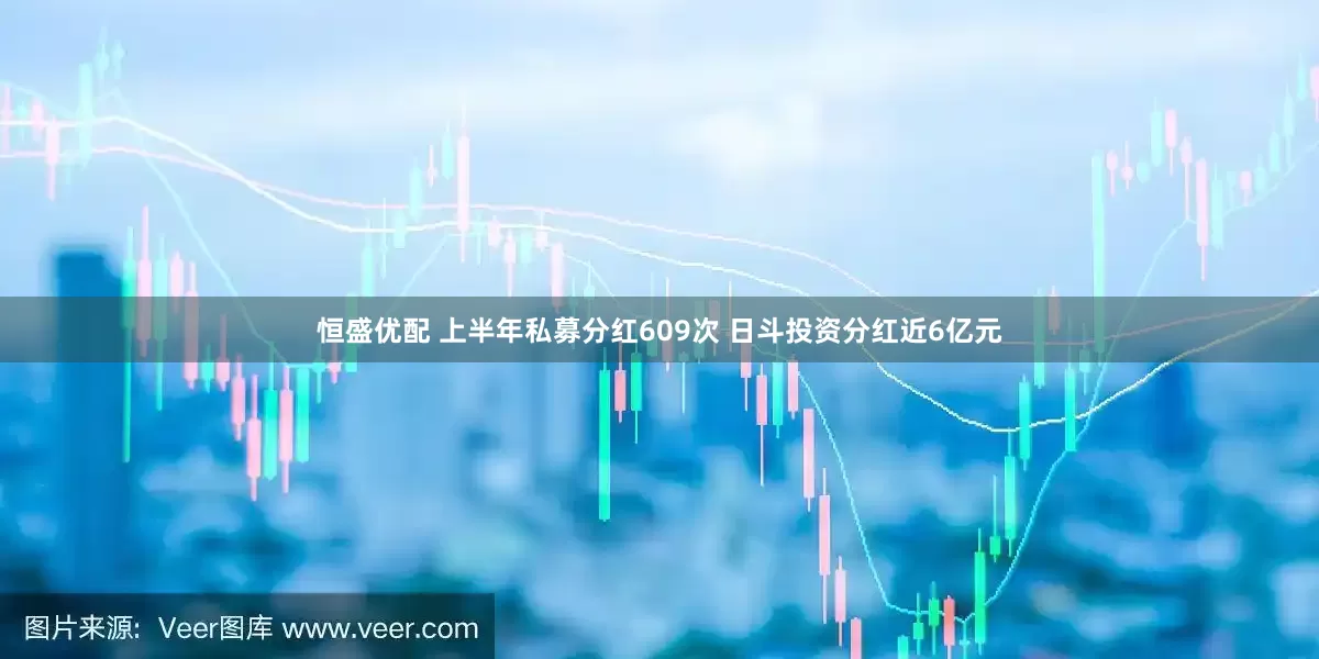 恒盛优配 上半年私募分红609次 日斗投资分红近6亿元
