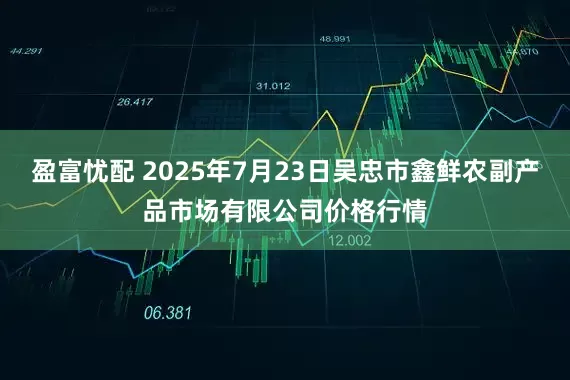 盈富忧配 2025年7月23日吴忠市鑫鲜农副产品市场有限公司价格行情