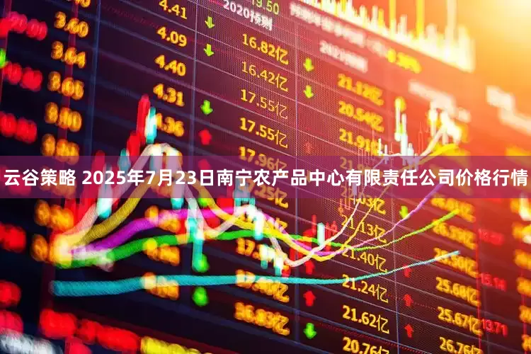 云谷策略 2025年7月23日南宁农产品中心有限责任公司价格行情
