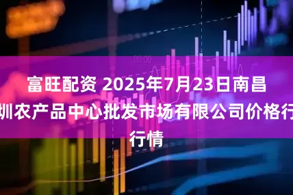 富旺配资 2025年7月23日南昌深圳农产品中心批发市场有限公司价格行情
