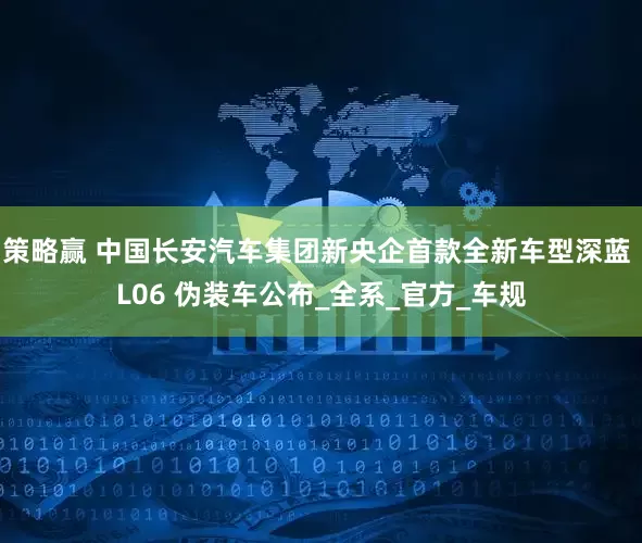 策略赢 中国长安汽车集团新央企首款全新车型深蓝 L06 伪装车公布_全系_官方_车规