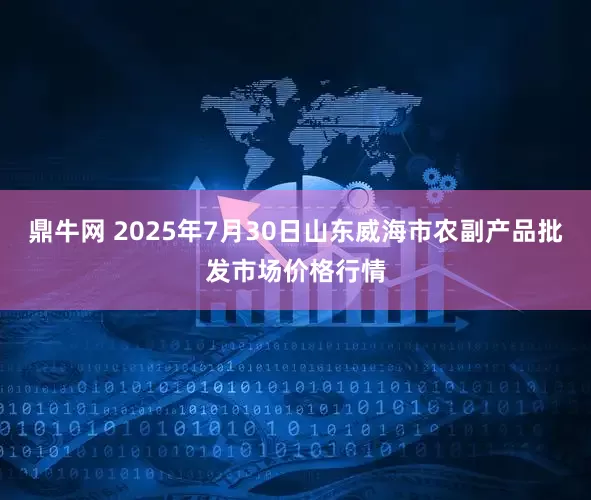 鼎牛网 2025年7月30日山东威海市农副产品批发市场价格行情