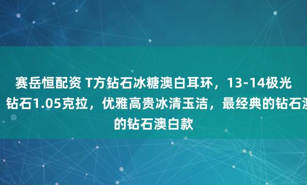 赛岳恒配资 T方钻石冰糖澳白耳环，13-14极光澳白，钻石1.05克拉，优雅高贵冰清玉洁，最经典的钻石澳白款
