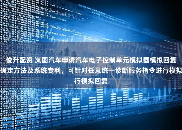俊升配资 岚图汽车申请汽车电子控制单元模拟器模拟回复数据确定方法及系统专利，可针对任意统一诊断服务指令进行模拟回复