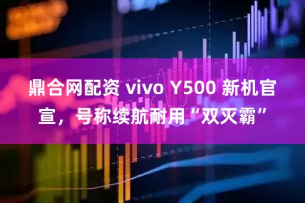 鼎合网配资 vivo Y500 新机官宣，号称续航耐用“双灭霸”