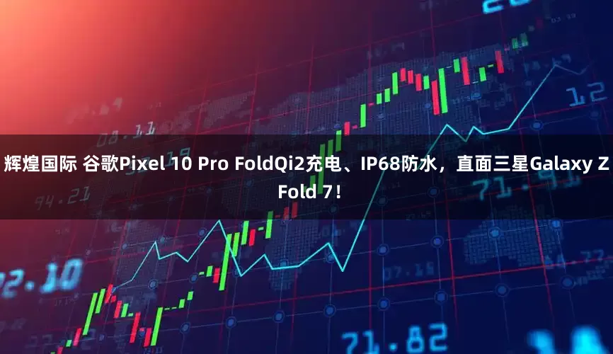 辉煌国际 谷歌Pixel 10 Pro FoldQi2充电、IP68防水，直面三星Galaxy Z Fold 7！