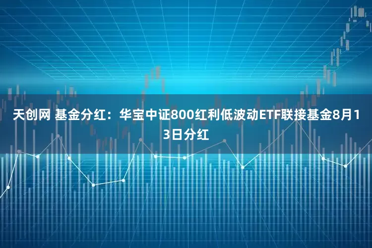 天创网 基金分红：华宝中证800红利低波动ETF联接基金8月13日分红