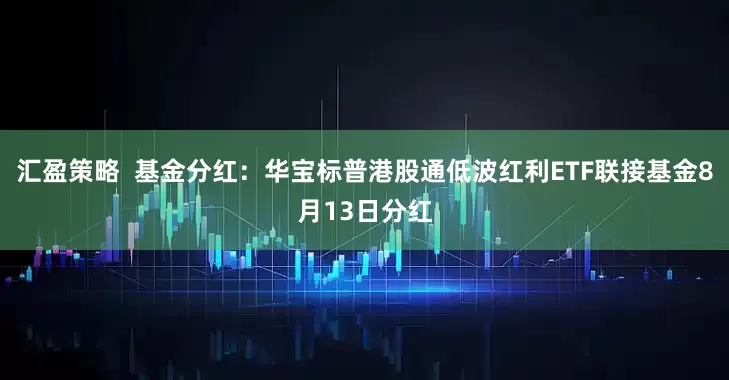 汇盈策略  基金分红：华宝标普港股通低波红利ETF联接基金8月13日分红