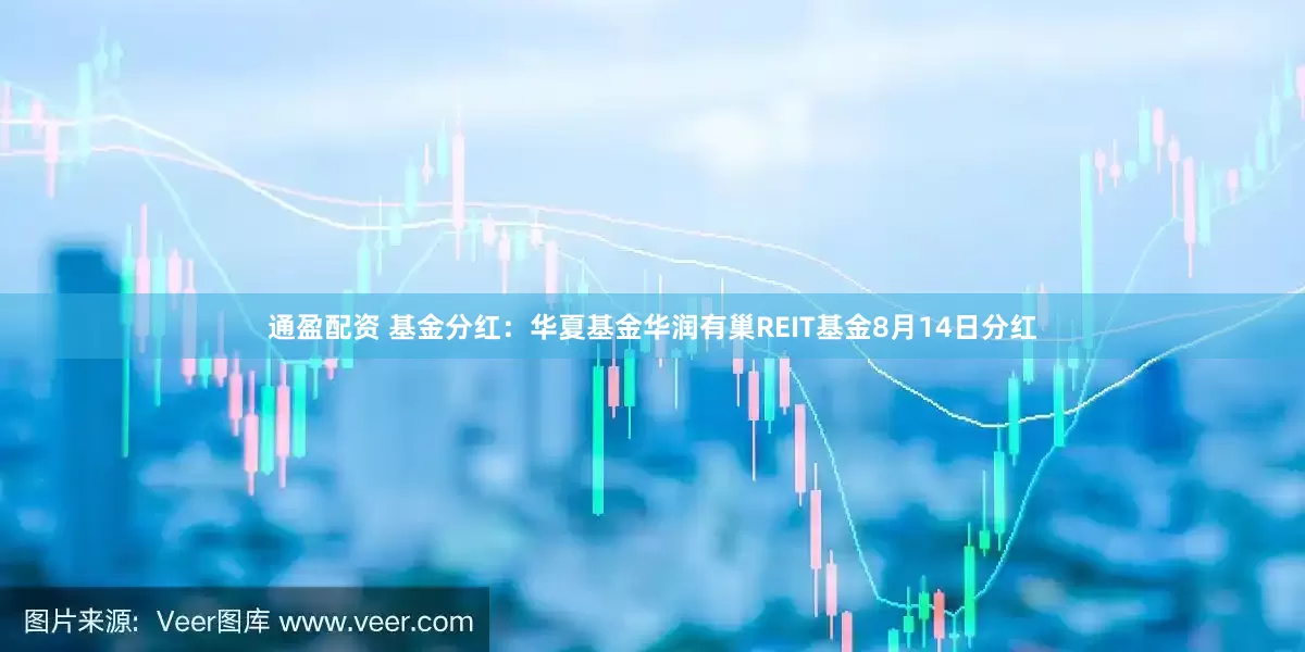 通盈配资 基金分红：华夏基金华润有巢REIT基金8月14日分红