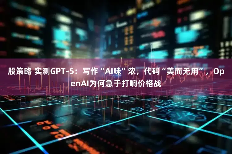 股策略 实测GPT-5：写作“AI味”浓，代码“美而无用”，OpenAI为何急于打响价格战