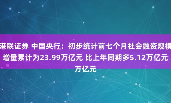 港联证券 中国央行：初步统计前七个月社会融资规模增量累计为23.99万亿元 比上年同期多5.12万亿元