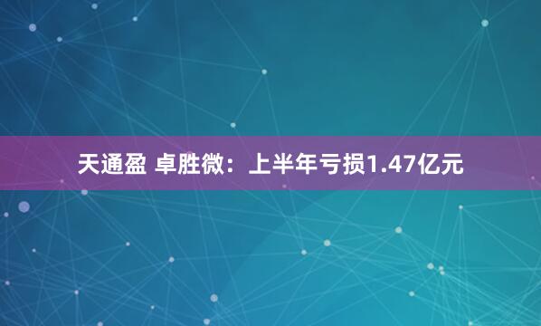 天通盈 卓胜微：上半年亏损1.47亿元