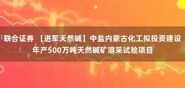 联合证券 【进军天然碱】中盐内蒙古化工拟投资建设年产500万吨天然碱矿溶采试验项目