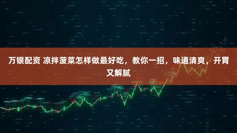 万银配资 凉拌菠菜怎样做最好吃，教你一招，味道清爽，开胃又解腻