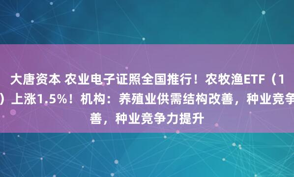 大唐资本 农业电子证照全国推行！农牧渔ETF（159275）上涨1.5%！机构：养殖业供需结构改善，种业竞争力提升