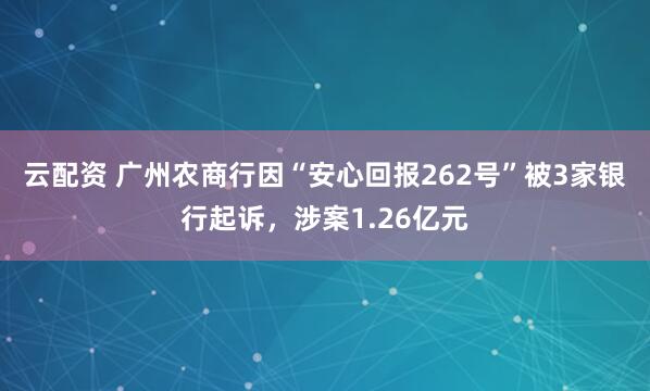 云配资 广州农商行因“安心回报262号”被3家银行起诉，涉案1.26亿元