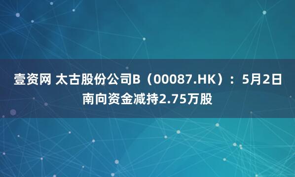 壹资网 太古股份公司B（00087.HK）：5月2日南向资金减持2.75万股