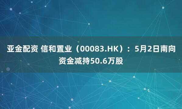亚金配资 信和置业（00083.HK）：5月2日南向资金减持50.6万股