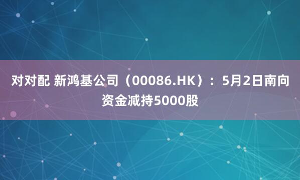 对对配 新鸿基公司（00086.HK）：5月2日南向资金减持5000股