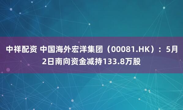 中祥配资 中国海外宏洋集团（00081.HK）：5月2日南向资金减持133.8万股