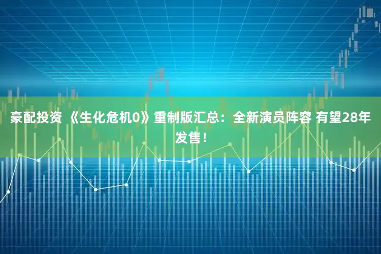 豪配投资 《生化危机0》重制版汇总：全新演员阵容 有望28年发售！