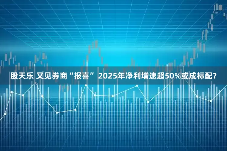 股天乐 又见券商“报喜” 2025年净利增速超50%或成标配？