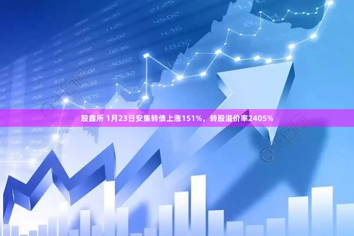 股鑫所 1月23日安集转债上涨151%，转股溢价率2405%