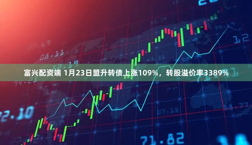 富兴配资端 1月23日盟升转债上涨109%，转股溢价率3389%
