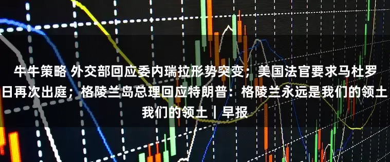 牛牛策略 外交部回应委内瑞拉形势突变；美国法官要求马杜罗3月17日再次出庭；格陵兰岛总理回应特朗普：格陵兰永远是我们的领土｜早报