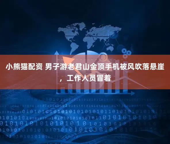 小熊猫配资 男子游老君山金顶手机被风吹落悬崖，工作人员冒着