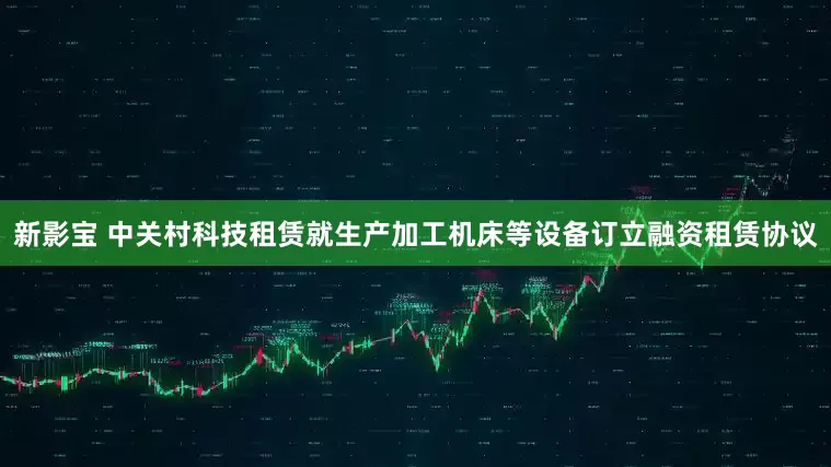 新影宝 中关村科技租赁就生产加工机床等设备订立融资租赁协议