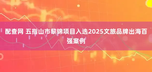 配查网 五指山市黎锦项目入选2025文旅品牌出海百强案例