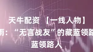 天牛配资 【一线人物】谷雨：“无言战友”的藏蓝领路人