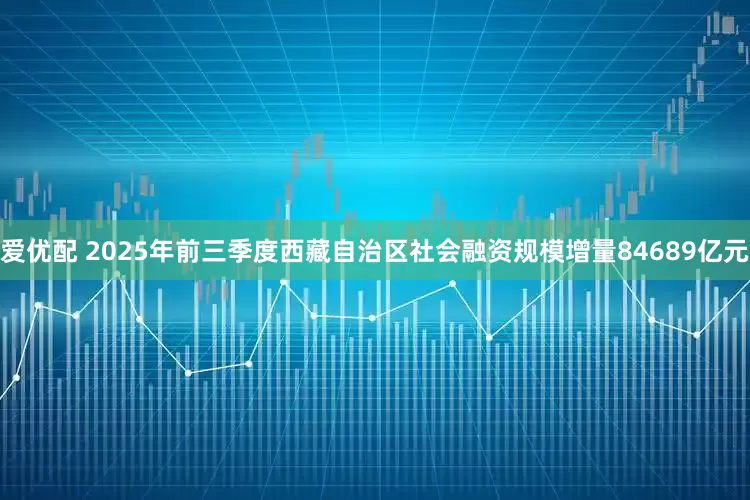 爱优配 2025年前三季度西藏自治区社会融资规模增量84689亿元