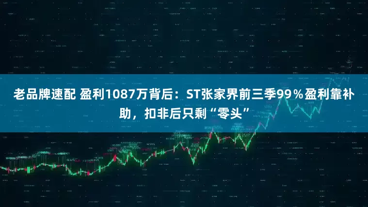 老品牌速配 盈利1087万背后：ST张家界前三季99％盈利靠补助，扣非后只剩“零头”