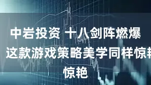 中岩投资 十八剑阵燃爆，这款游戏策略美学同样惊艳