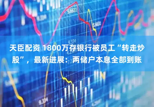 天臣配资 1800万存银行被员工“转走炒股”，最新进展：两储户本息全部到账