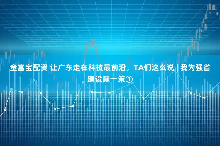 金富宝配资 让广东走在科技最前沿，TA们这么说 | 我为强省建设献一策①