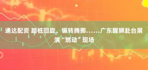 通达配资 踏桩回旋、辗转腾挪……广东醒狮赴台展演“燃动”现场